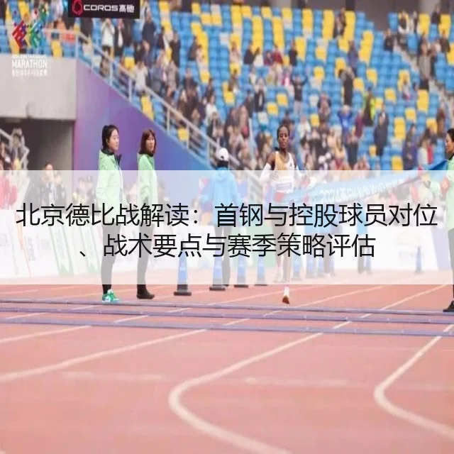 北京德比战解读：首钢与控股球员对位、战术要点与赛季策略评估